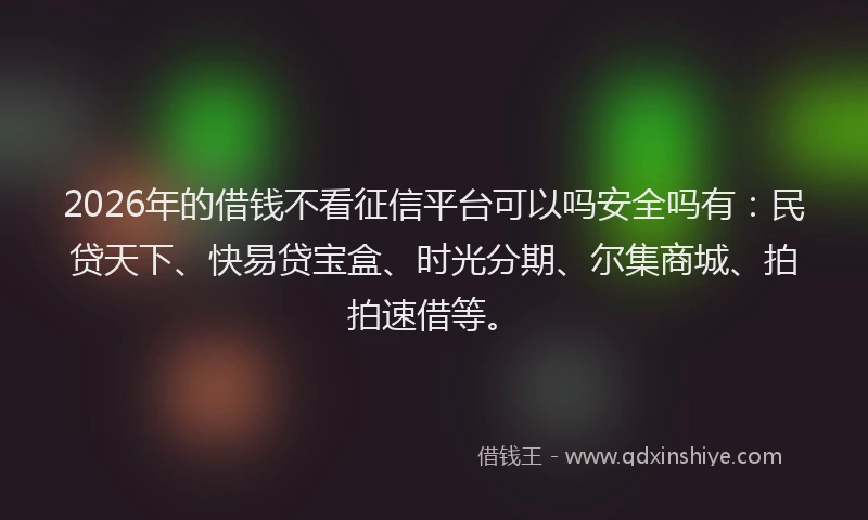 2026年的借钱不看征信平台可以吗安全吗有：民贷天下、快易贷宝盒、时光分期、尔集商城、拍拍速借等。
