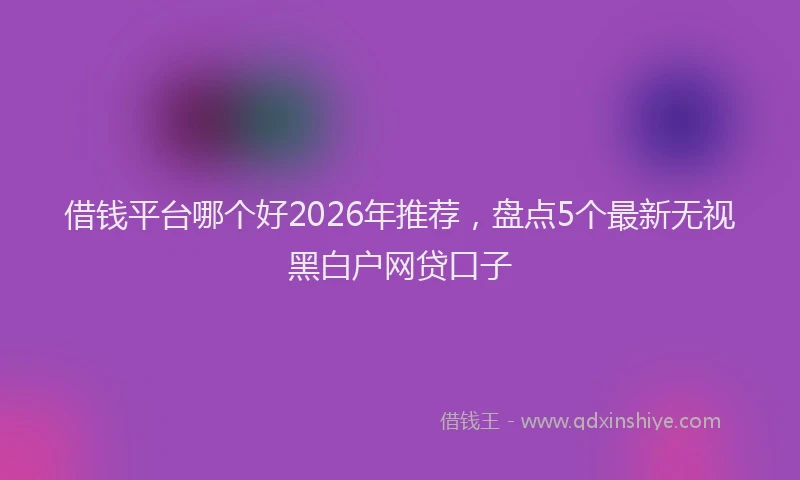 借钱平台哪个好2026年推荐，盘点5个最新无视黑白户网贷口子