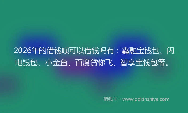 2026年的借钱呗可以借钱吗有：鑫融宝钱包、闪电钱包、小金鱼、百度贷你飞、智享宝钱包等。