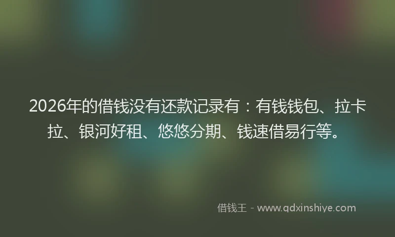2026年的借钱没有还款记录有：有钱钱包、拉卡拉、银河好租、悠悠分期、钱速借易行等。