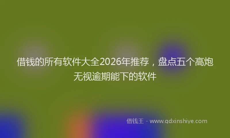 借钱的所有软件大全2026年推荐,盘点五个高炮无视逾期能下的软件