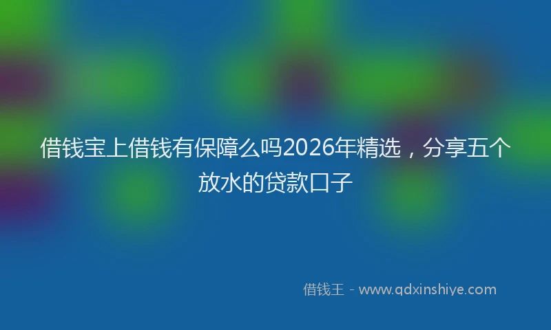 借钱宝上借钱有保障么吗2026年精选,分享五个放水的贷款口子