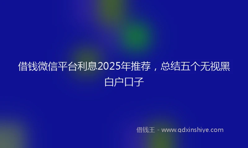 借钱微信平台利息2025年推荐，总结五个无视黑白户口子