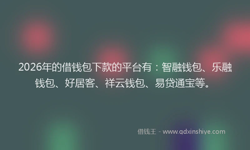 2026年的借钱包下款的平台有：智融钱包、乐融钱包、好居客、祥云钱包、易贷通宝等。