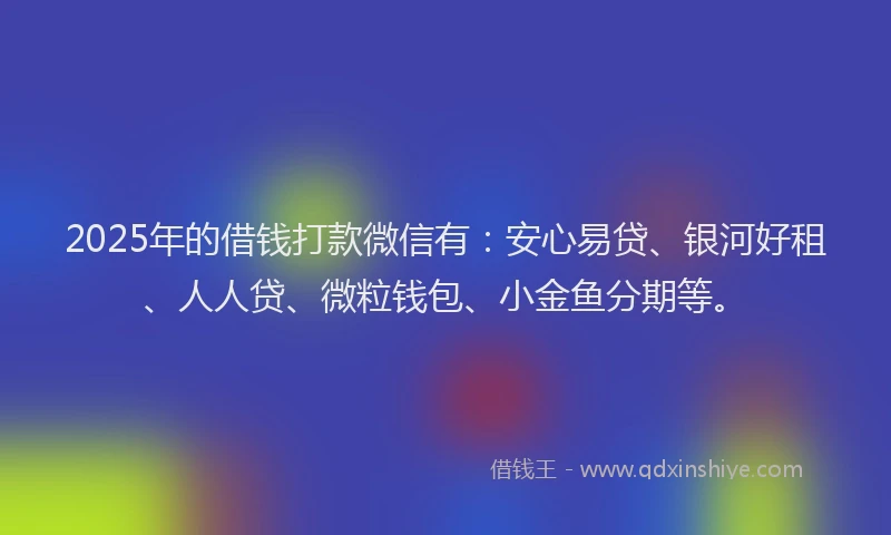 2025年的借钱打款微信有:安心易贷、银河好租、人人贷、微粒钱包、小金鱼分期等。
