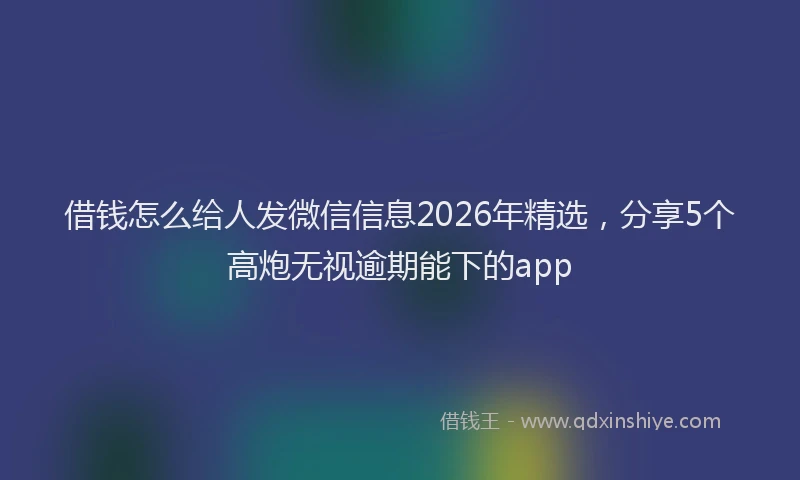 借钱怎么给人发微信信息2026年精选，分享5个高炮无视逾期能下的app