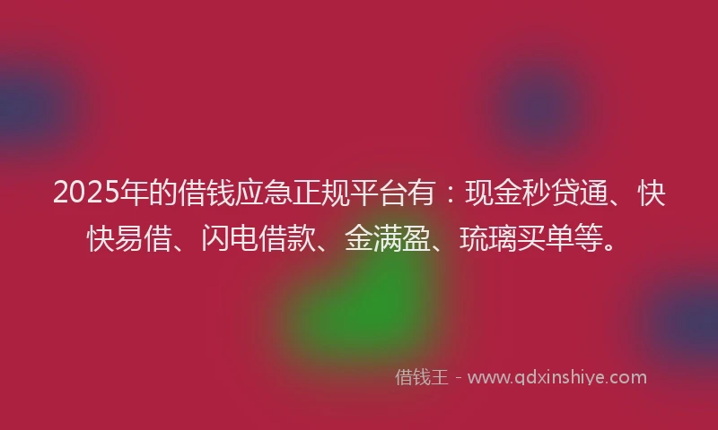 2025年的借钱应急正规平台有：现金秒贷通、快快易借、闪电借款、金满盈、琉璃买单等。