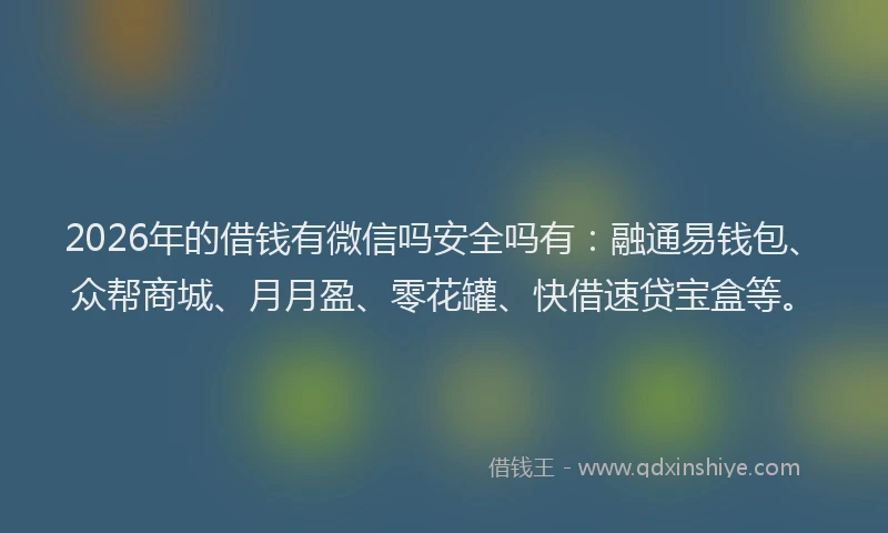 2026年的借钱有微信吗安全吗有：融通易钱包、众帮商城、月月盈、零花罐、快借速贷宝盒等。