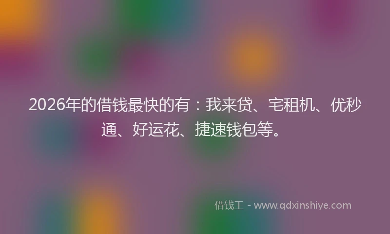 2026年的借钱最快的有：我来贷、宅租机、优秒通、好运花、捷速钱包等。