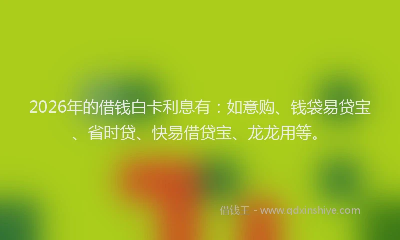 2026年的借钱白卡利息有:如意购、钱袋易贷宝、省时贷、快易借贷宝、龙龙用等。
