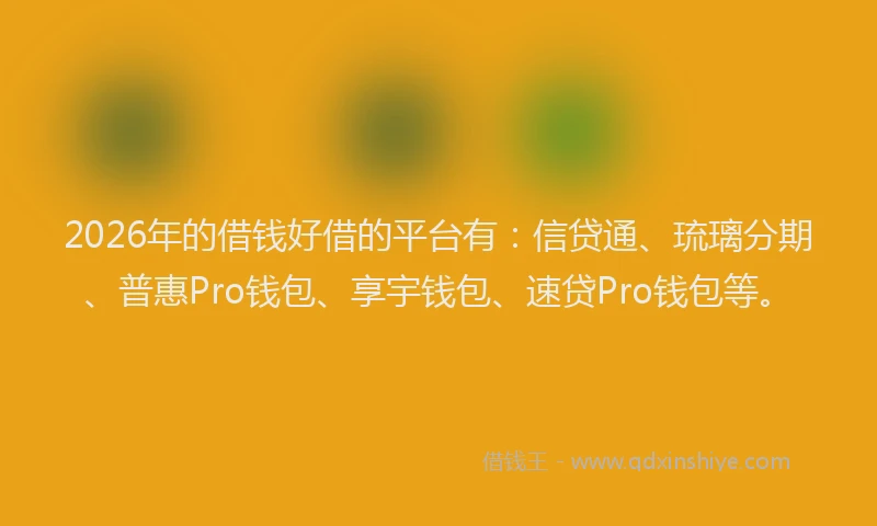 2026年的借钱好借的平台有:信贷通、琉璃分期、普惠Pro钱包、享宇钱包、速贷Pro钱包等。