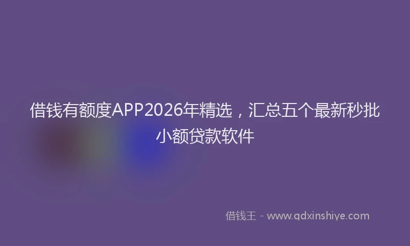 借钱有额度APP2026年精选，汇总五个最新秒批小额贷款软件
