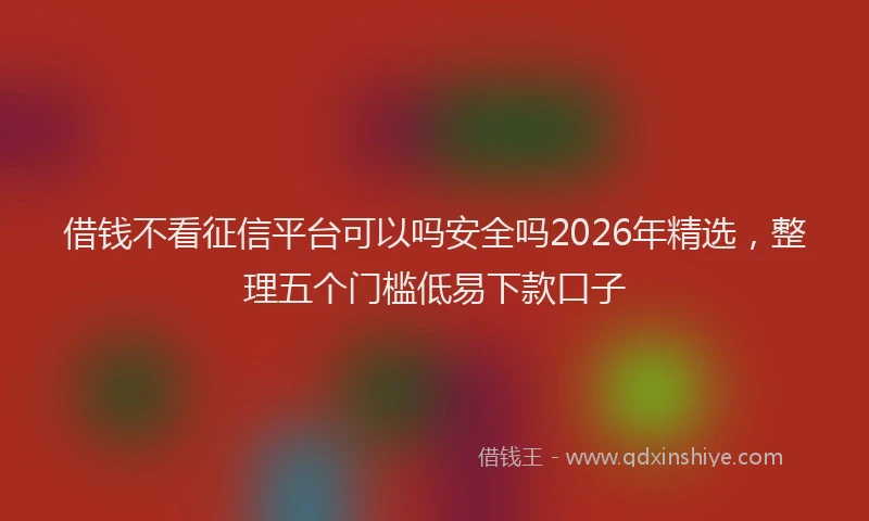 借钱不看征信平台可以吗安全吗2026年精选，整理五个门槛低易下款口子