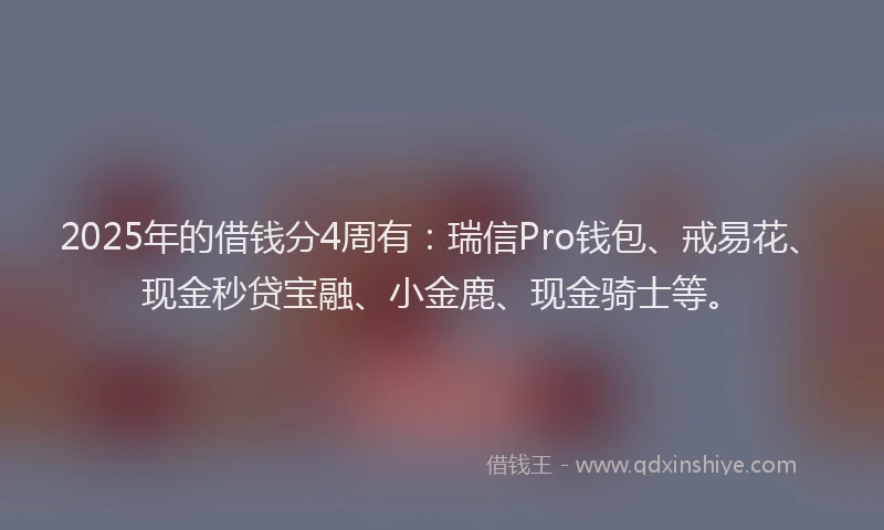 2025年的借钱分4周有：瑞信Pro钱包、戒易花、现金秒贷宝融、小金鹿、现金骑士等。