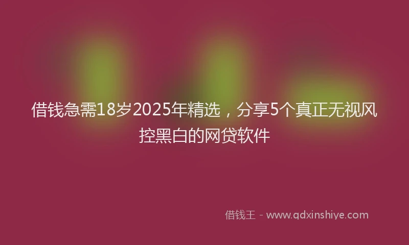 借钱急需18岁2025年精选，分享5个真正无视风控黑白的网贷软件