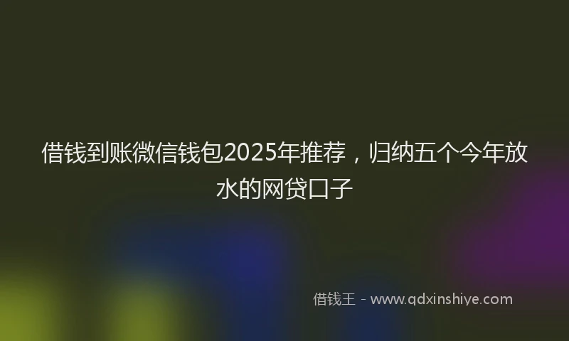 借钱到账微信钱包2025年推荐,归纳五个今年放水的网贷口子