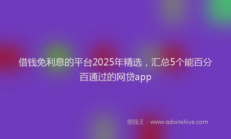 借钱免利息的平台2025年精选，汇总5个能百分百通过的网贷app