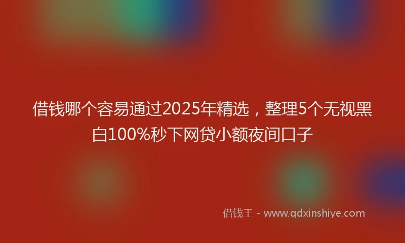 借钱哪个容易通过2025年精选，整理5个无视黑白100%秒下网贷小额夜间口子
