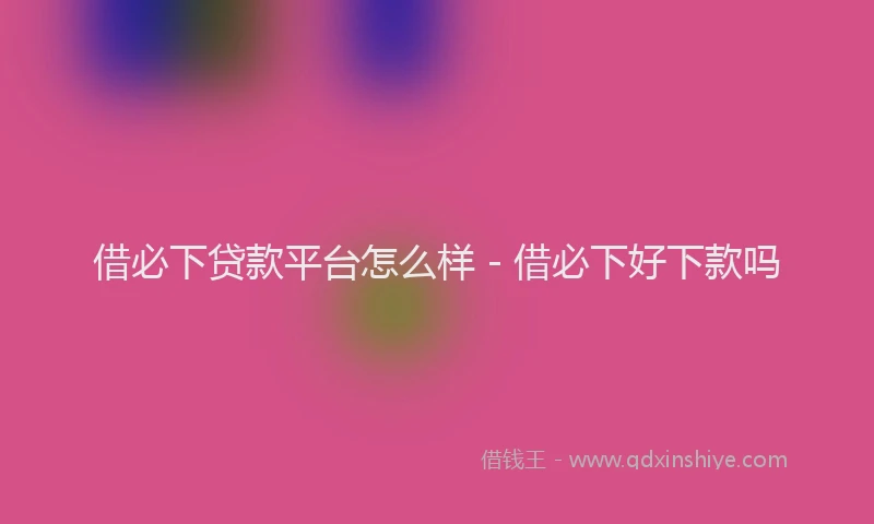 借必下贷款平台怎么样 - 借必下好下款吗