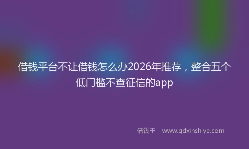借钱平台不让借钱怎么办2026年推荐，整合五个低门槛不查征信的app