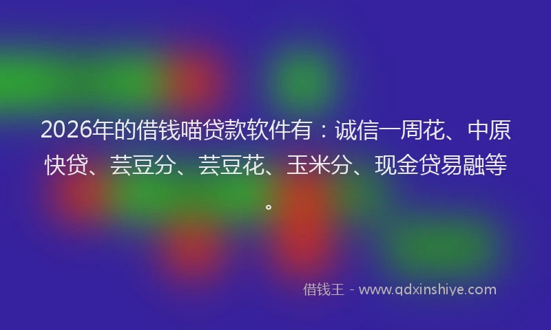 2026年的借钱喵贷款软件有：诚信一周花、中原快贷、芸豆分、芸豆花、玉米分、现金贷易融等。