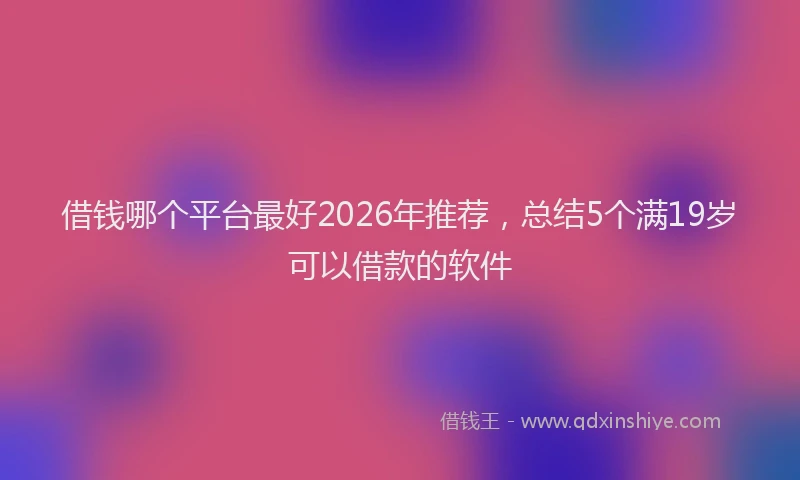借钱哪个平台最好2026年推荐，总结5个满19岁可以借款的软件