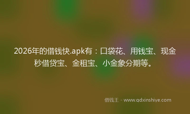 2026年的借钱快.apk有：口袋花、用钱宝、现金秒借贷宝、金租宝、小金象分期等。
