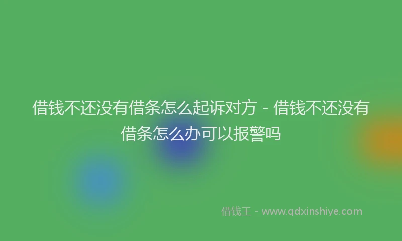 借钱不还没有借条怎么起诉对方 - 借钱不还没有借条怎么办可以报警吗