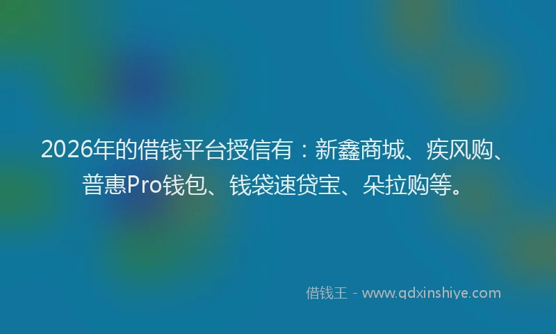 2026年的借钱平台授信有：新鑫商城、疾风购、普惠Pro钱包、钱袋速贷宝、朵拉购等。