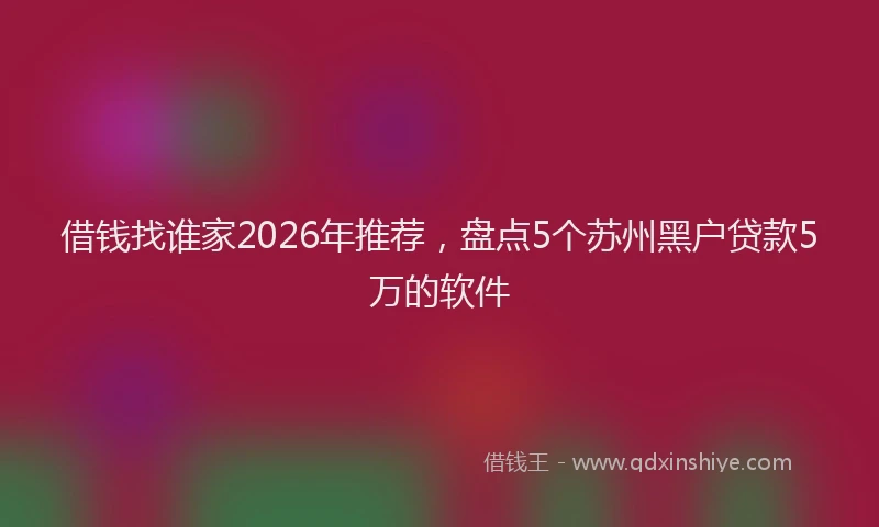 借钱找谁家2026年推荐，盘点5个苏州黑户贷款5万的软件
