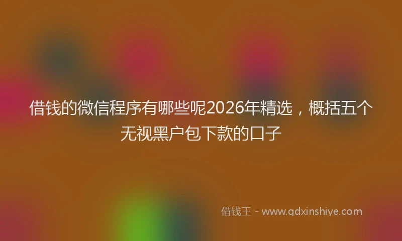 借钱的微信程序有哪些呢2026年精选,概括五个无视黑户包下款的口子