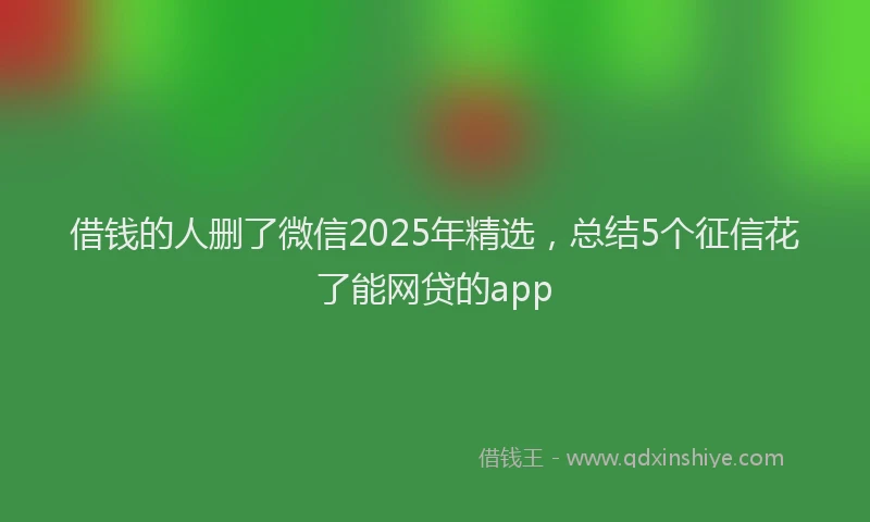 借钱的人删了微信2025年精选,总结5个征信花了能网贷的app