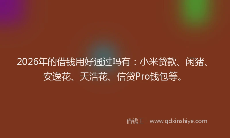 2026年的借钱用好通过吗有：小米贷款、闲猪、安逸花、天浩花、信贷Pro钱包等。