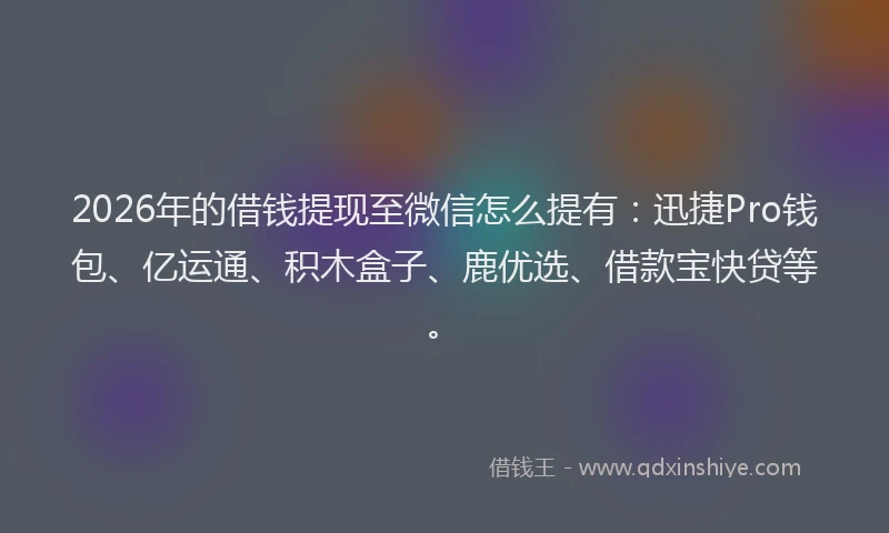2026年的借钱提现至微信怎么提有：迅捷Pro钱包、亿运通、积木盒子、鹿优选、借款宝快贷等。