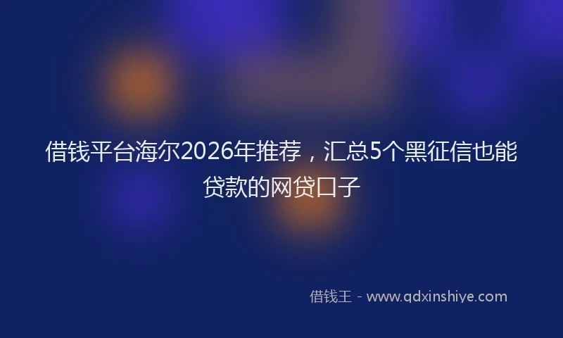 借钱平台海尔2026年推荐，汇总5个黑征信也能贷款的网贷口子