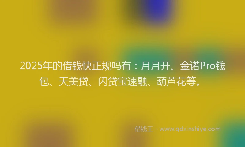 2025年的借钱快正规吗有:月月开、金诺Pro钱包、天美贷、闪贷宝速融、葫芦花等。