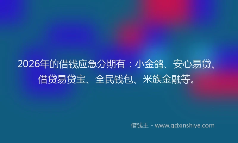 2026年的借钱应急分期有：小金鸽、安心易贷、借贷易贷宝、全民钱包、米族金融等。