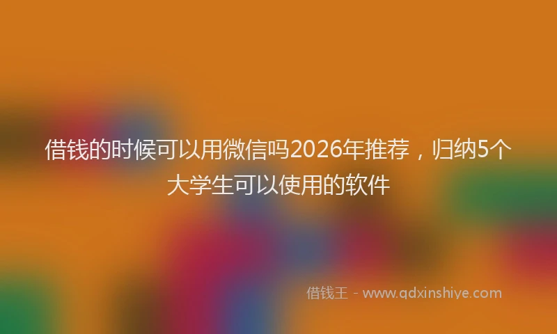 借钱的时候可以用微信吗2026年推荐，归纳5个大学生可以使用的软件