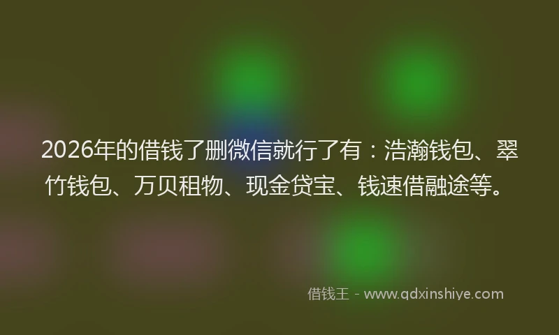 2026年的借钱了删微信就行了有:浩瀚钱包、翠竹钱包、万贝租物、现金贷宝、钱速借融途等。