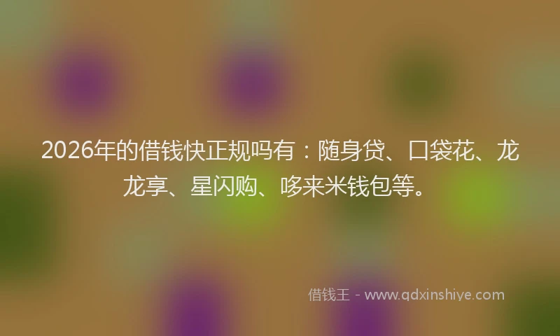 2026年的借钱快正规吗有：随身贷、口袋花、龙龙享、星闪购、哆来米钱包等。