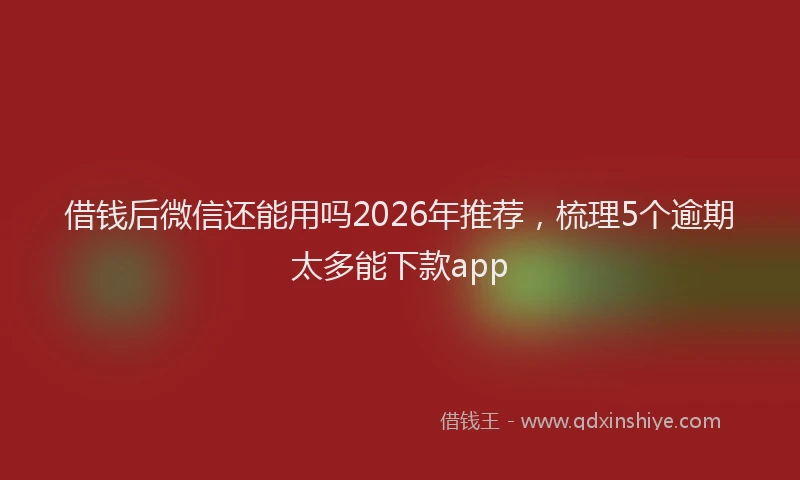 借钱后微信还能用吗2026年推荐,梳理5个逾期太多能下款app
