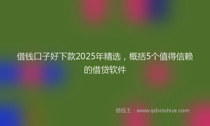 借钱口子好下款2025年精选,概括5个值得信赖的借贷软件