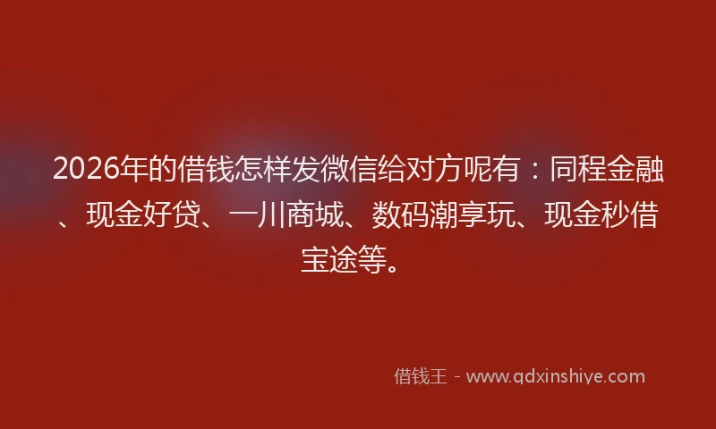 2026年的借钱怎样发微信给对方呢有:同程金融、现金好贷、一川商城、数码潮享玩、现金秒借宝途等。