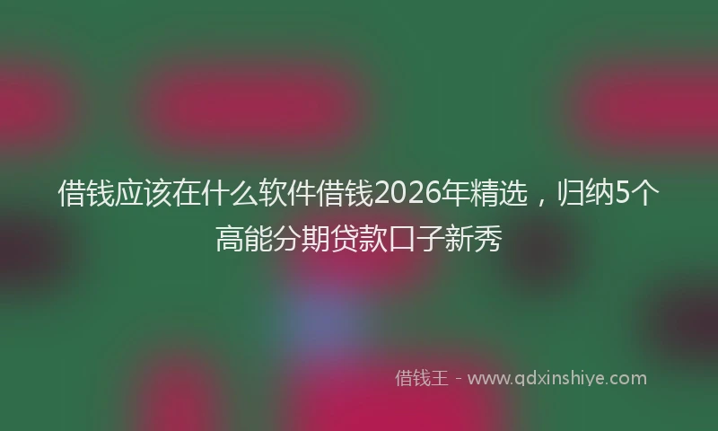 借钱应该在什么软件借钱2026年精选，归纳5个高能分期贷款口子新秀