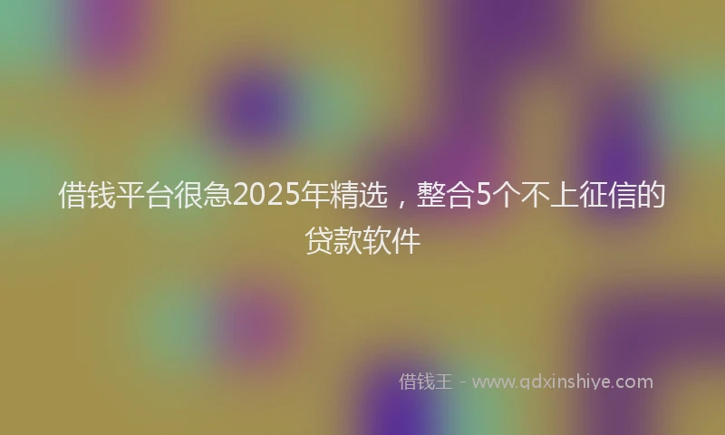 借钱平台很急2025年精选,整合5个不上征信的贷款软件