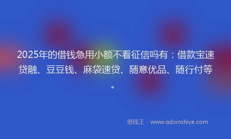 2025年的借钱急用小额不看征信吗有:借款宝速贷融、豆豆钱、麻袋速贷、随意优品、随行付等。