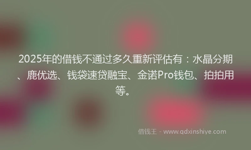 2025年的借钱不通过多久重新评估有：水晶分期、鹿优选、钱袋速贷融宝、金诺Pro钱包、拍拍用等。