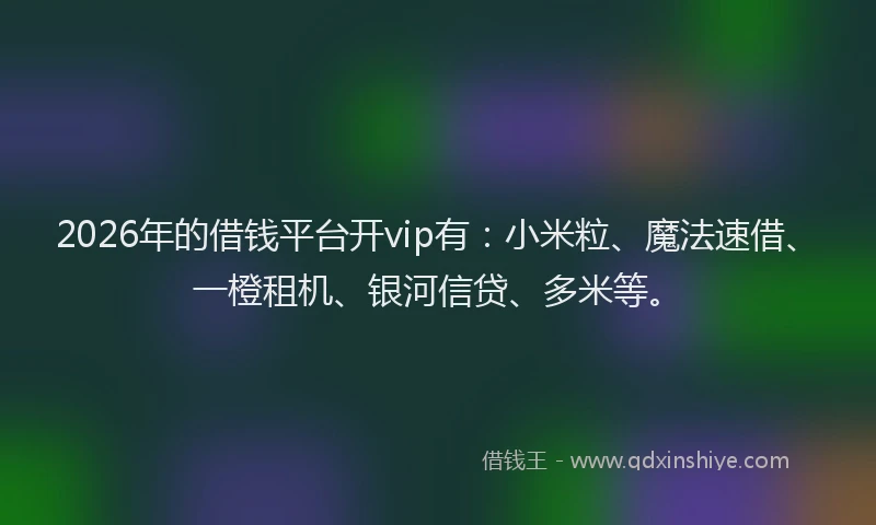 2026年的借钱平台开vip有：小米粒、魔法速借、一橙租机、银河信贷、多米等。