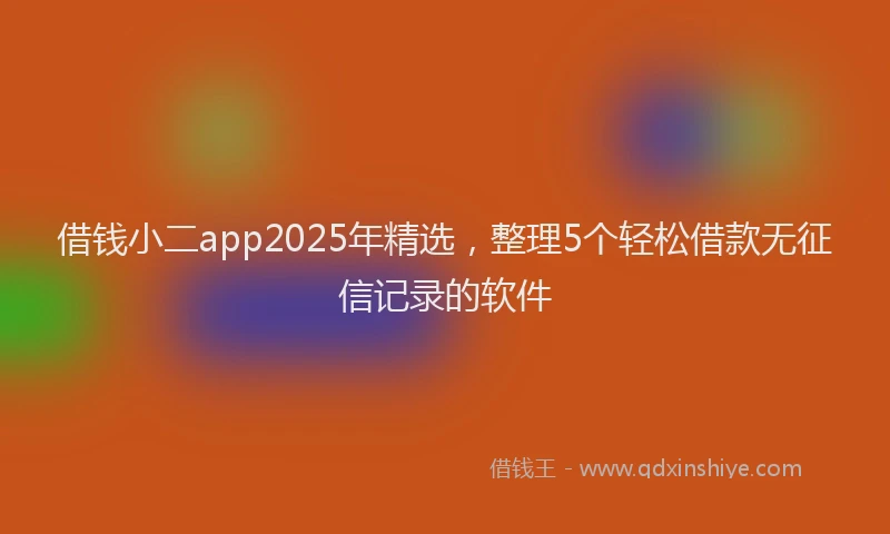 借钱小二app2025年精选，整理5个轻松借款无征信记录的软件