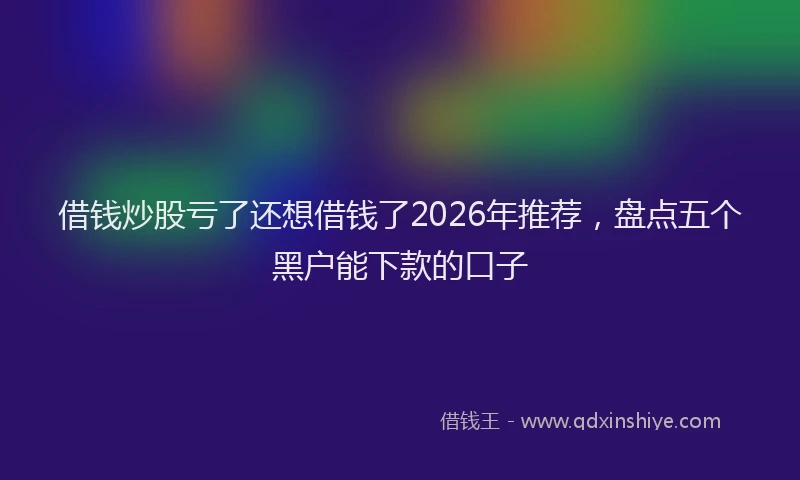 借钱炒股亏了还想借钱了2026年推荐，盘点五个黑户能下款的口子